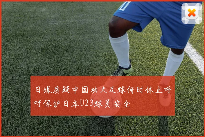 日媒质疑中国功夫足球何时休止呼吁保护日本U23球员安全