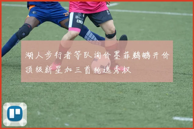 湖人步行者等队询价墨菲鹈鹕开价顶级新星加三首轮选秀权
