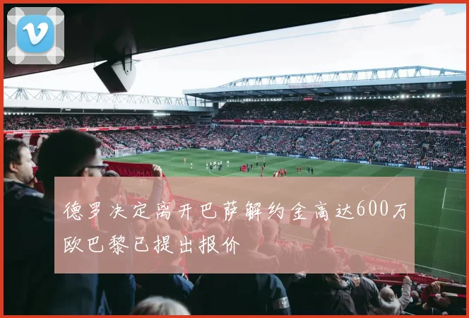 德罗决定离开巴萨解约金高达600万欧巴黎已提出报价