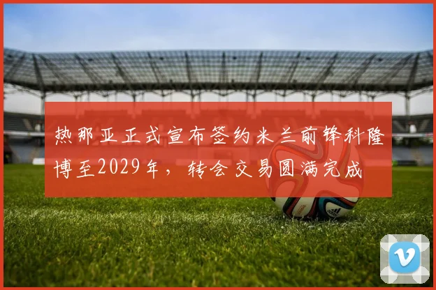 热那亚正式宣布签约米兰前锋科隆博至2029年，转会交易圆满完成