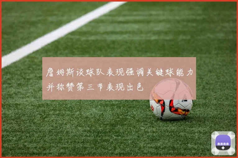 詹姆斯谈球队表现强调关键球能力并称赞第三节表现出色