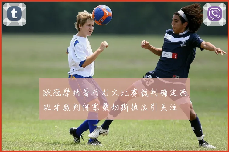 欧冠摩纳哥对尤文比赛裁判确定西班牙裁判何塞桑切斯执法引关注