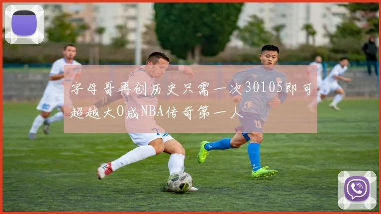 字母哥再创历史只需一次30105即可超越大O成NBA传奇第一人