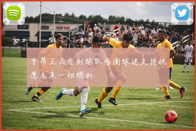 李昂正式告别球队感谢球迷支持祝愿未来一切顺利