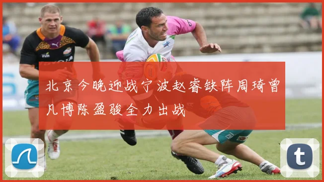 北京今晚迎战宁波赵睿缺阵周琦曾凡博陈盈骏全力出战