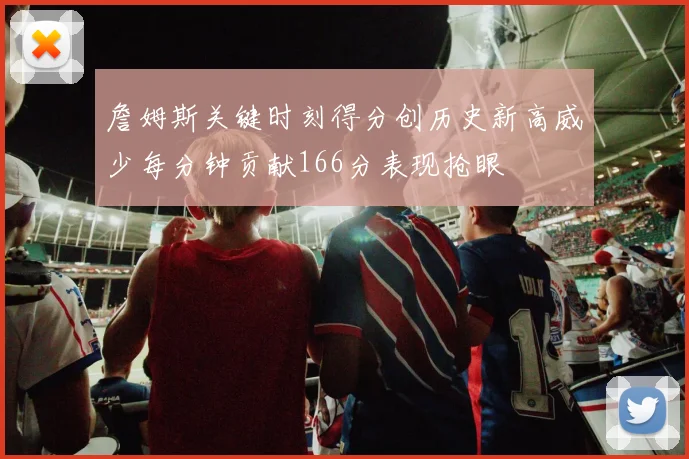 詹姆斯关键时刻得分创历史新高威少每分钟贡献166分表现抢眼