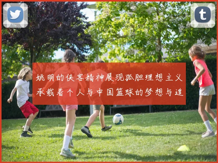 姚明的侠客精神展现孤胆理想主义承载着个人与中国篮球的梦想与追求